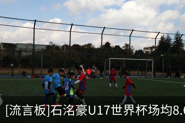 [流言板]石洺豪U17世界杯场均8.6分1.6助1.4抢断，命中率43%+三分22%